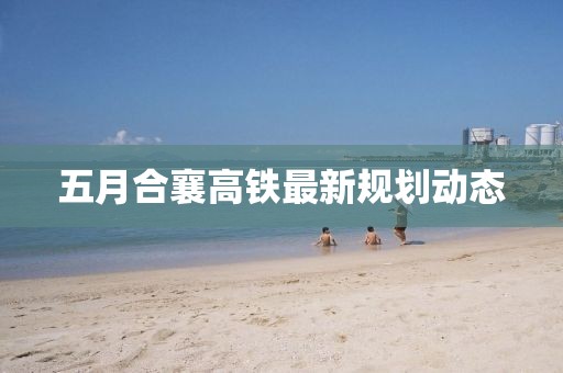五月合襄高鐵最新規劃動態