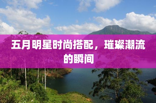 五月明星時尚搭配，璀璨潮流的瞬間