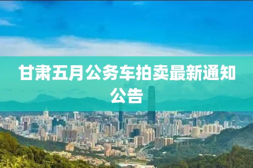甘肅五月公務車拍賣最新通知公告