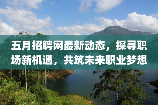 五月招聘網最新動態，探尋職場新機遇，共筑未來職業夢想