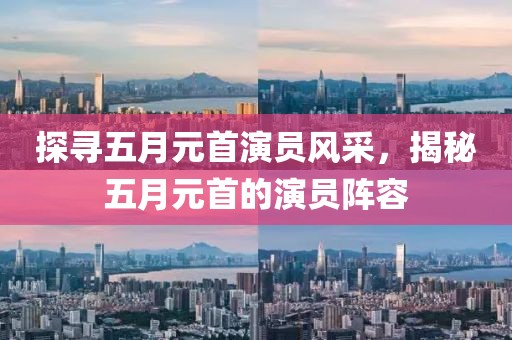 探尋五月元首演員風采，揭秘五月元首的演員陣容