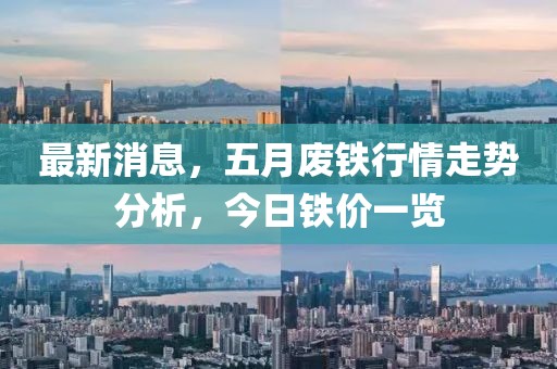最新消息，五月廢鐵行情走勢分析，今日鐵價一覽