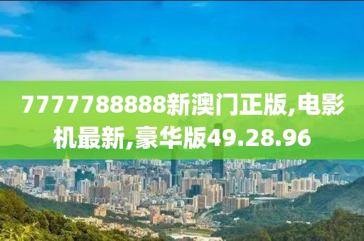 7777788888新澳門正版,電影機最新,豪華版49.28.96