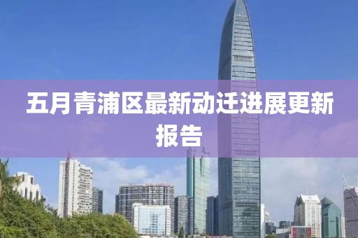 五月青浦區最新動遷進展更新報告