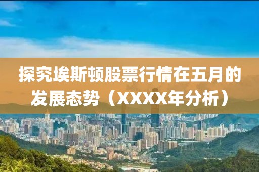 探究埃斯頓股票行情在五月的發展態勢（XXXX年分析）