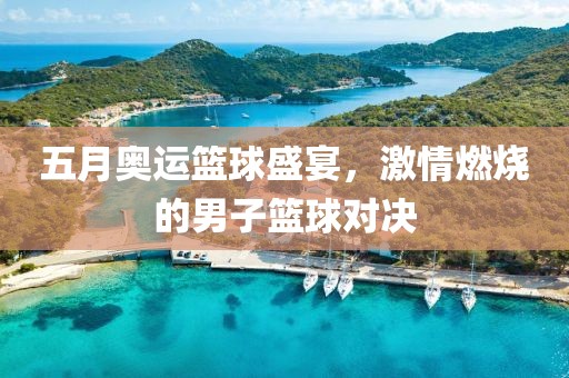 五月奧運籃球盛宴，激情燃燒的男子籃球對決