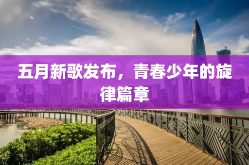五月新歌發布，青春少年的旋律篇章