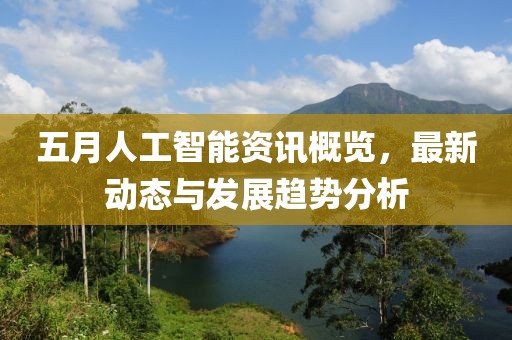 五月人工智能資訊概覽，最新動態與發展趨勢分析