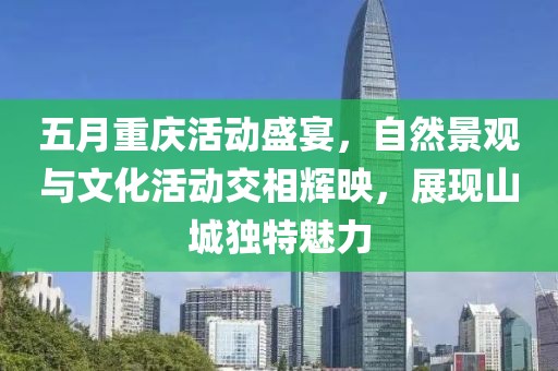 五月重慶活動盛宴，自然景觀與文化活動交相輝映，展現山城獨特魅力
