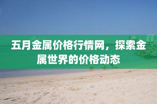 五月金屬價格行情網，探索金屬世界的價格動態