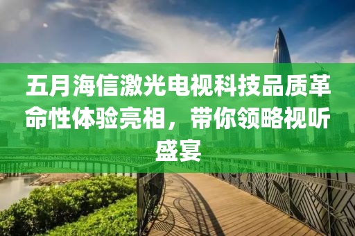 五月海信激光電視科技品質革命性體驗亮相，帶你領略視聽盛宴