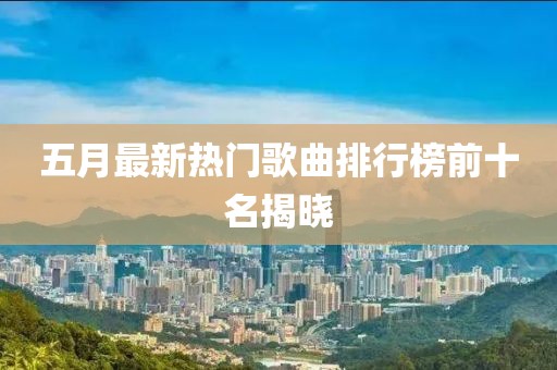 五月最新熱門歌曲排行榜前十名揭曉