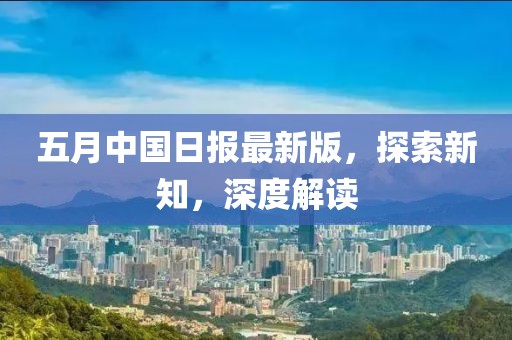 五月中國日報最新版，探索新知，深度解讀