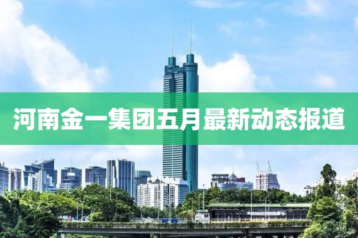 河南金一集團五月最新動態報道