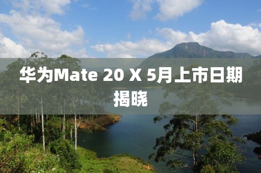 華為Mate 20 X 5月上市日期揭曉