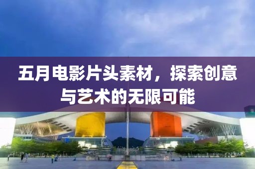 五月電影片頭素材，探索創意與藝術的無限可能