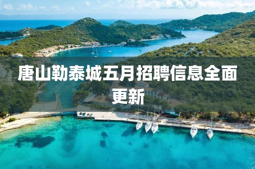 唐山勒泰城五月招聘信息全面更新