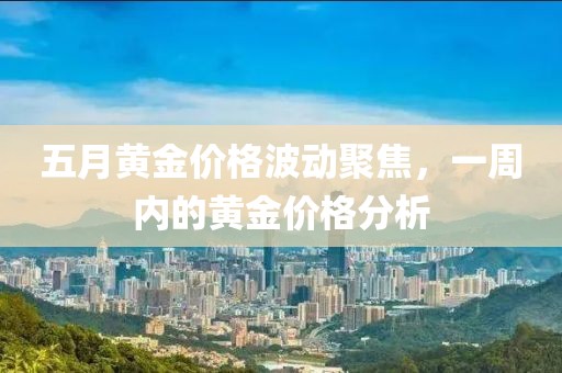 五月黃金價格波動聚焦，一周內的黃金價格分析