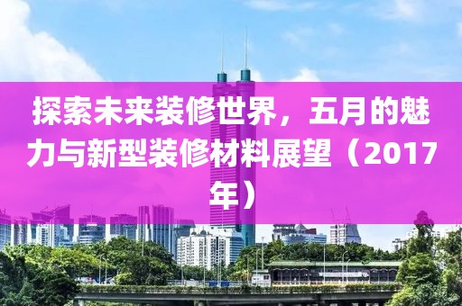 探索未來裝修世界，五月的魅力與新型裝修材料展望（2017年）