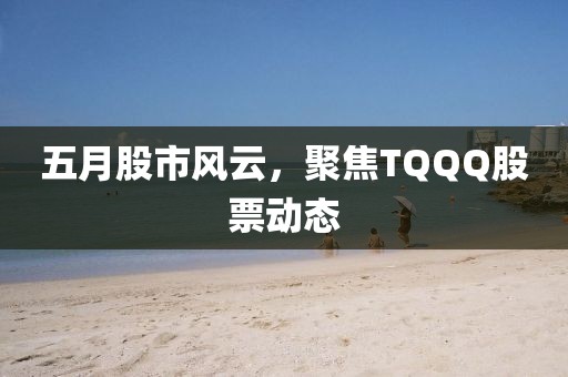 五月股市風云，聚焦TQQQ股票動態