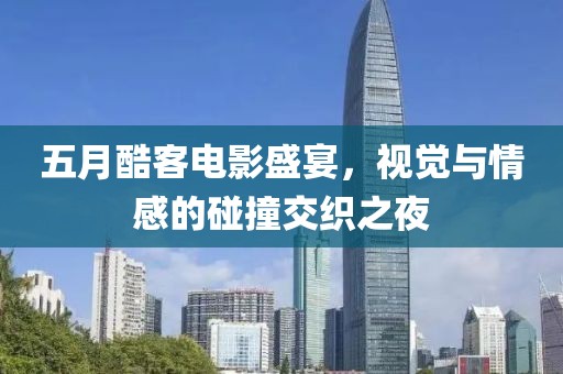 五月酷客電影盛宴，視覺與情感的碰撞交織之夜