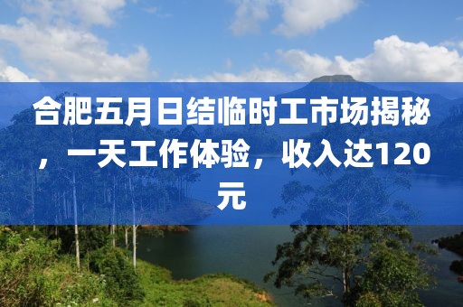 合肥五月日結臨時工市場揭秘，一天工作體驗，收入達120元