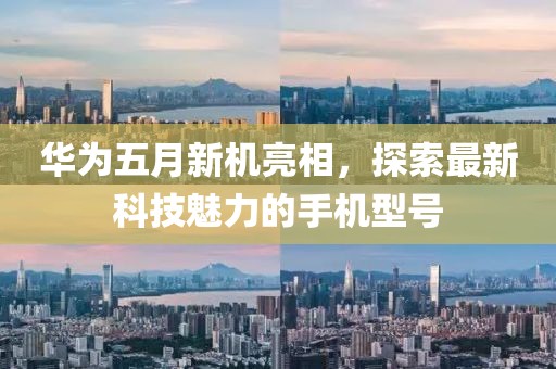 華為五月新機亮相，探索最新科技魅力的手機型號
