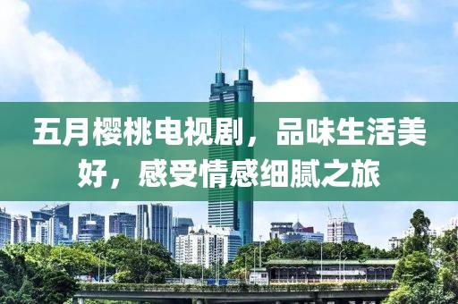 五月櫻桃電視劇，品味生活美好，感受情感細膩之旅