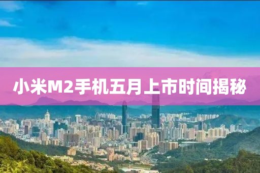 小米M2手機五月上市時間揭秘