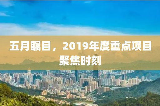 五月矚目，2019年度重點項目聚焦時刻