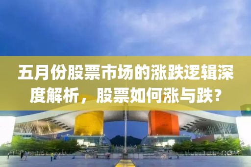 五月份股票市場的漲跌邏輯深度解析，股票如何漲與跌？