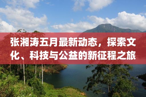 張湘濤五月最新動態，探索文化、科技與公益的新征程之旅
