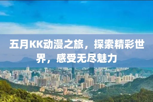 五月KK動漫之旅，探索精彩世界，感受無盡魅力