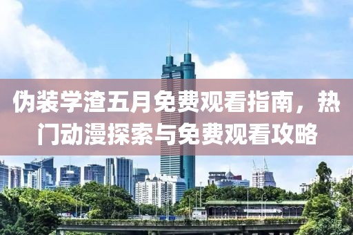 偽裝學渣五月免費觀看指南，熱門動漫探索與免費觀看攻略