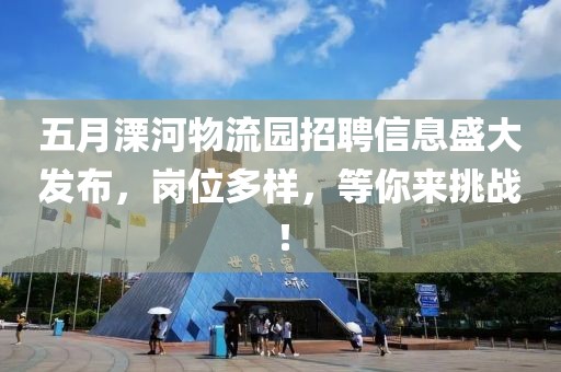 五月溧河物流園招聘信息盛大發布，崗位多樣，等你來挑戰！