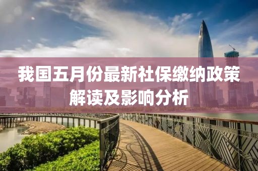 我國五月份最新社保繳納政策解讀及影響分析