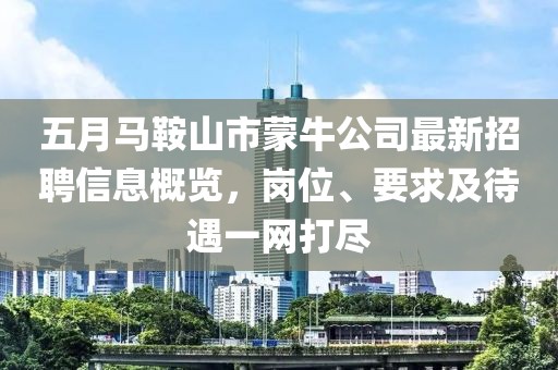 五月馬鞍山市蒙牛公司最新招聘信息概覽，崗位、要求及待遇一網打盡