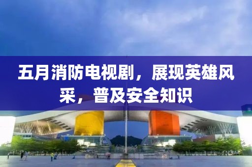 五月消防電視劇，展現英雄風采，普及安全知識