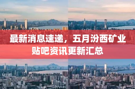 最新消息速遞，五月汾西礦業貼吧資訊更新匯總