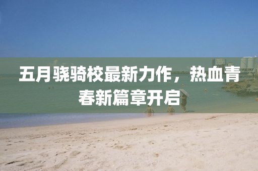 五月驍騎校最新力作，熱血青春新篇章開啟
