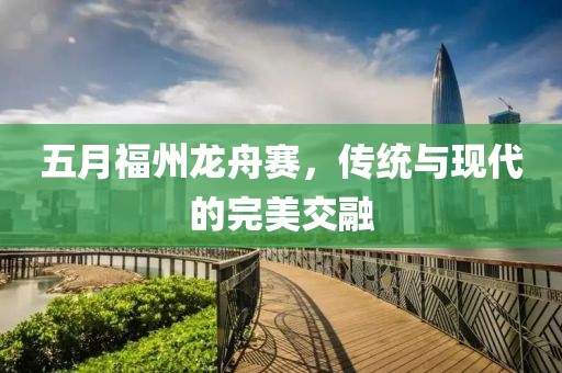 五月福州龍舟賽，傳統與現代的完美交融