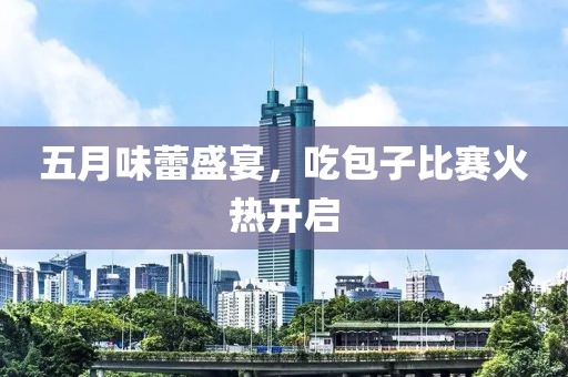 五月味蕾盛宴，吃包子比賽火熱開啟