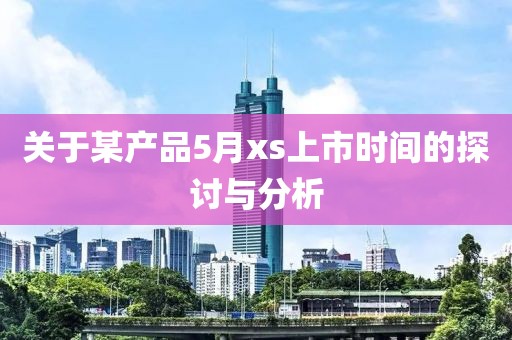 關于某產品5月xs上市時間的探討與分析
