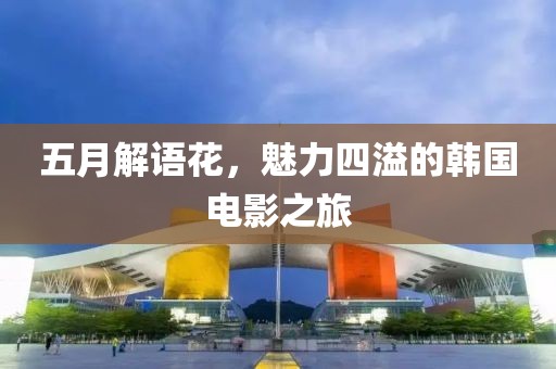 五月解語花，魅力四溢的韓國電影之旅