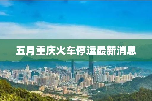 五月重慶火車停運最新消息