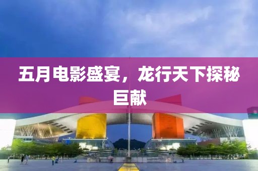五月電影盛宴，龍行天下探秘巨獻