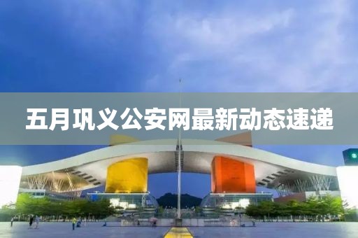 五月鞏義公安網最新動態速遞
