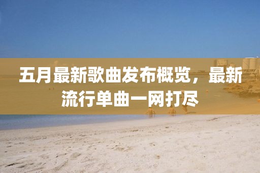 五月最新歌曲發布概覽，最新流行單曲一網打盡