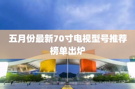 五月份最新70寸電視型號推薦榜單出爐