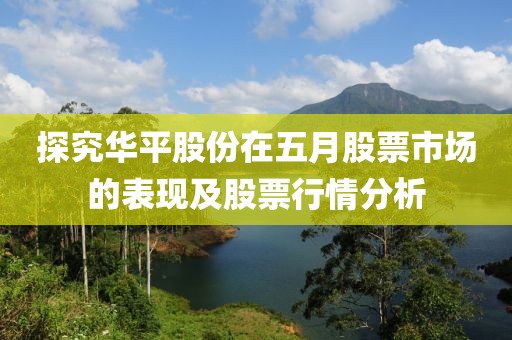 探究華平股份在五月股票市場的表現及股票行情分析